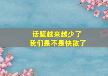 话题越来越少了 我们是不是快散了